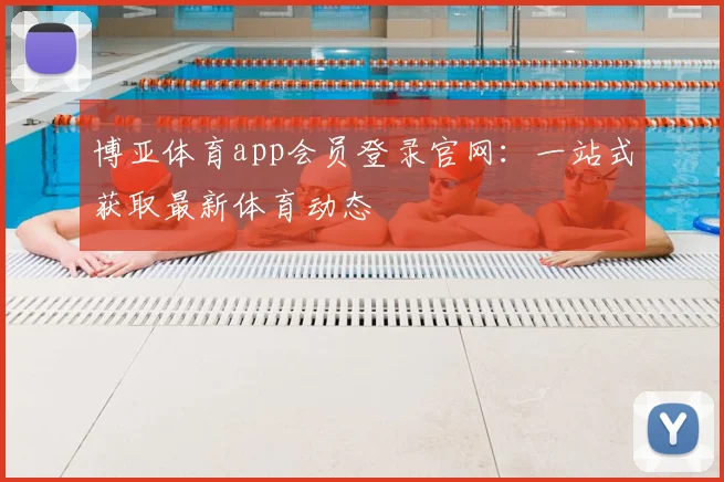 博亚体育app会员登录官网：一站式获取最新体育动态