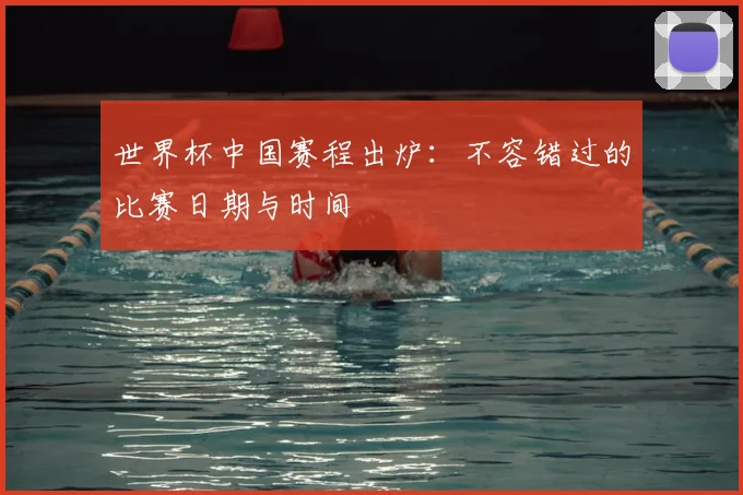 世界杯中国赛程出炉：不容错过的比赛日期与时间