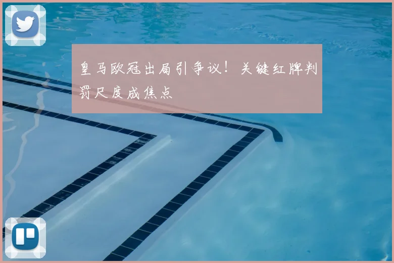 皇马欧冠出局引争议！关键红牌判罚尺度成焦点