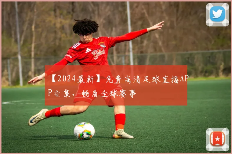 【2024最新】免费高清足球直播APP合集，畅看全球赛事