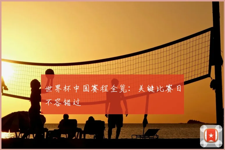 世界杯中国赛程全览：关键比赛日不容错过
