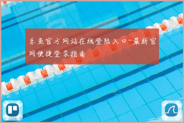 乐鱼官方网站在线登陆入口-最新官网便捷登录指南