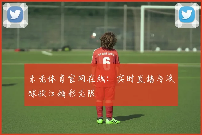 乐竞体育官网在线：实时直播与滚球投注精彩无限