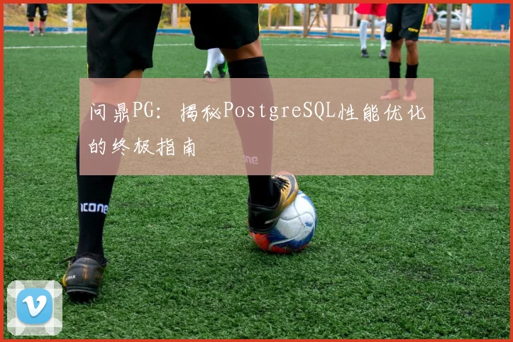 问鼎PG：揭秘PostgreSQL性能优化的终极指南