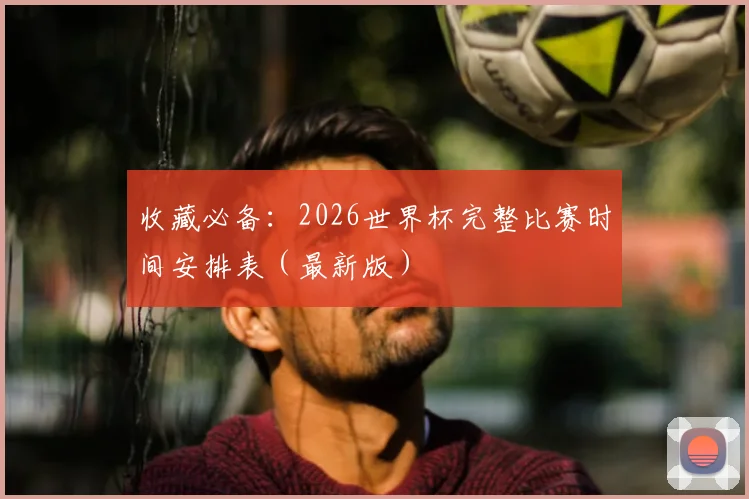 收藏必备：2026世界杯完整比赛时间安排表（最新版）