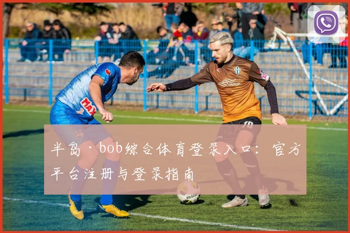 半岛·bob综合体育登录入口：官方平台注册与登录指南