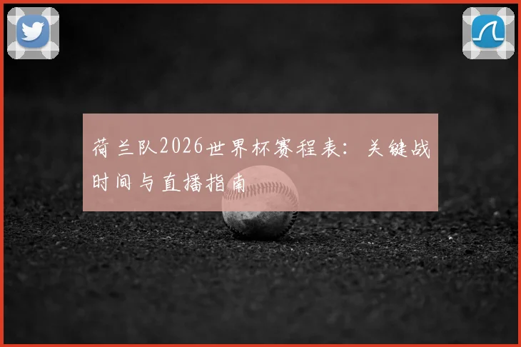 荷兰队2026世界杯赛程表：关键战时间与直播指南