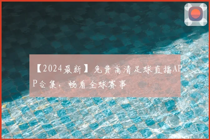 【2024最新】免费高清足球直播APP合集，畅看全球赛事