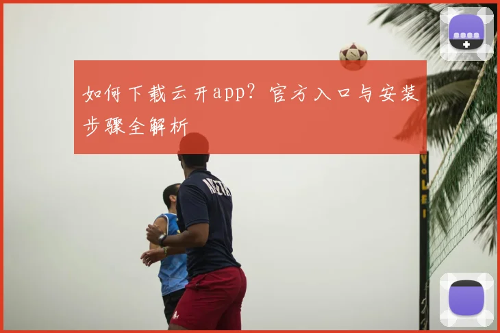 如何下载云开app？官方入口与安装步骤全解析