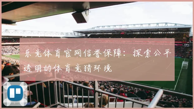 乐竞体育官网信誉保障：探索公平透明的体育竞猜环境
