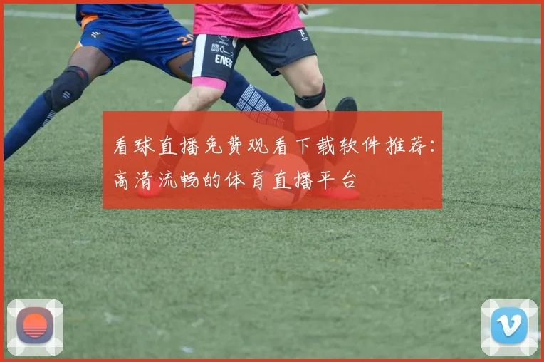 看球直播免费观看下载软件推荐：高清流畅的体育直播平台