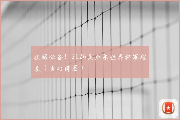 收藏必备！2026美加墨世界杯赛程表（含对阵图）