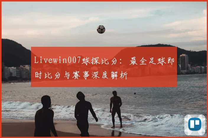 Livewin007球探比分：最全足球即时比分与赛事深度解析