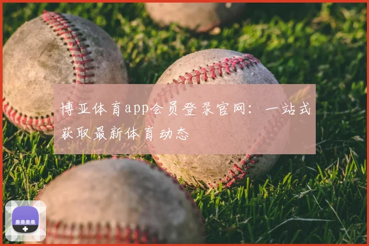 博亚体育app会员登录官网：一站式获取最新体育动态