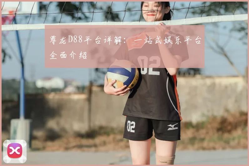 尊龙D88平台详解：一站式娱乐平台全面介绍