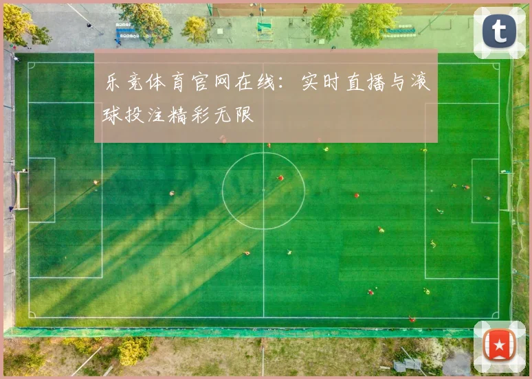 乐竞体育官网在线：实时直播与滚球投注精彩无限