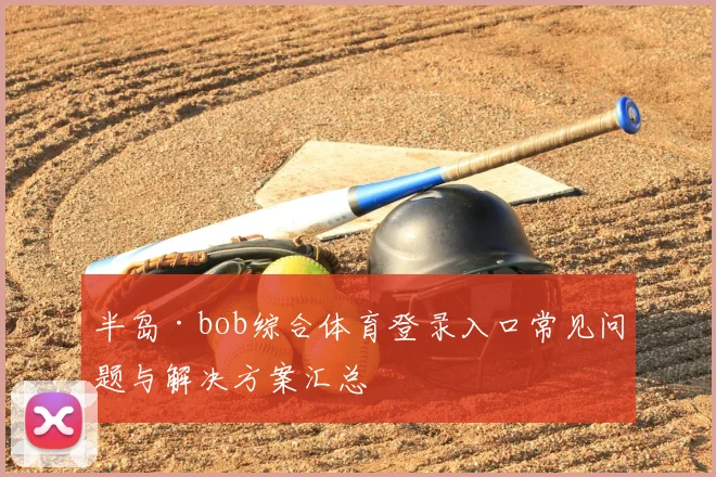 半岛·bob综合体育登录入口常见问题与解决方案汇总