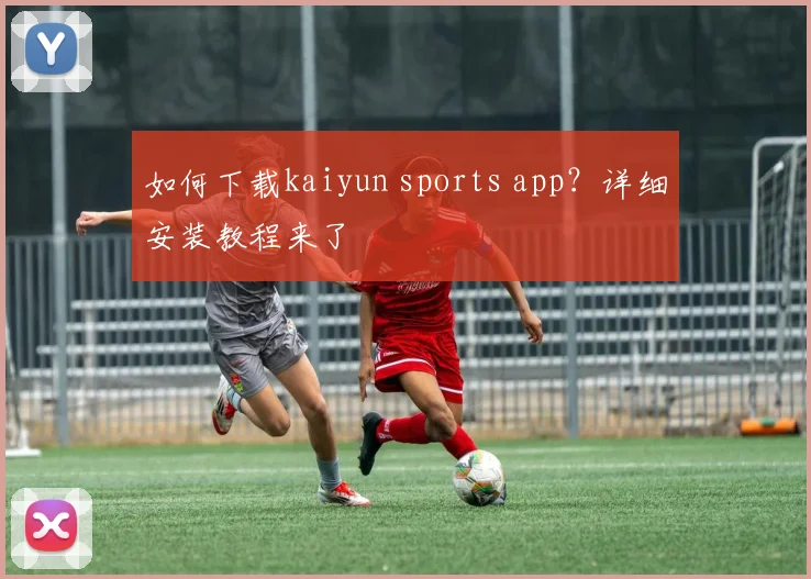 如何下载kaiyun sports app？详细安装教程来了