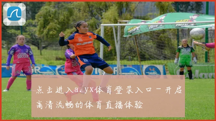 点击进入a.yx体育登录入口 - 开启高清流畅的体育直播体验