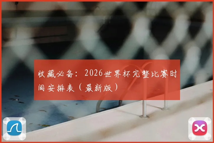 收藏必备：2026世界杯完整比赛时间安排表（最新版）