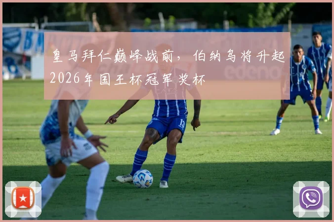 皇马拜仁巅峰战前，伯纳乌将升起2026年国王杯冠军奖杯