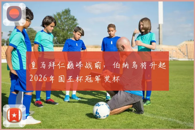 皇马拜仁巅峰战前，伯纳乌将升起2026年国王杯冠军奖杯