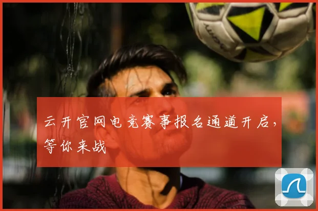 云开官网电竞赛事报名通道开启，等你来战