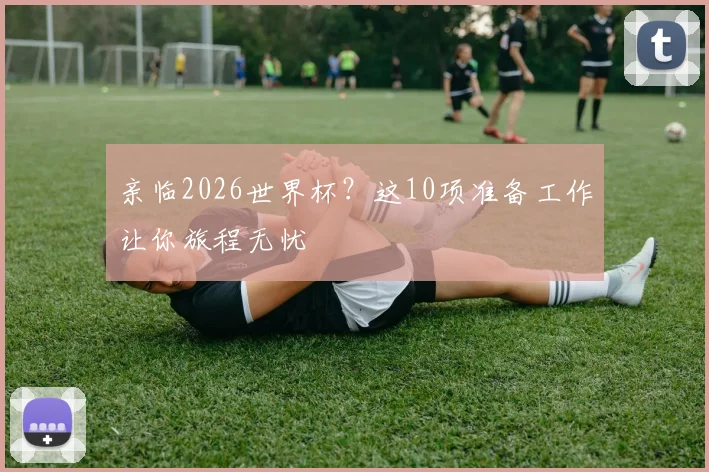 亲临2026世界杯？这10项准备工作让你旅程无忧