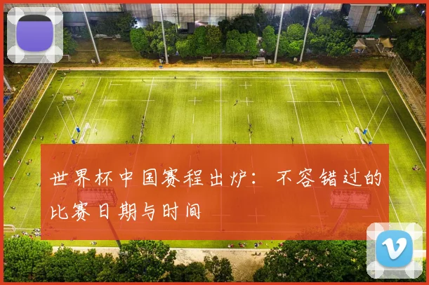 世界杯中国赛程出炉：不容错过的比赛日期与时间
