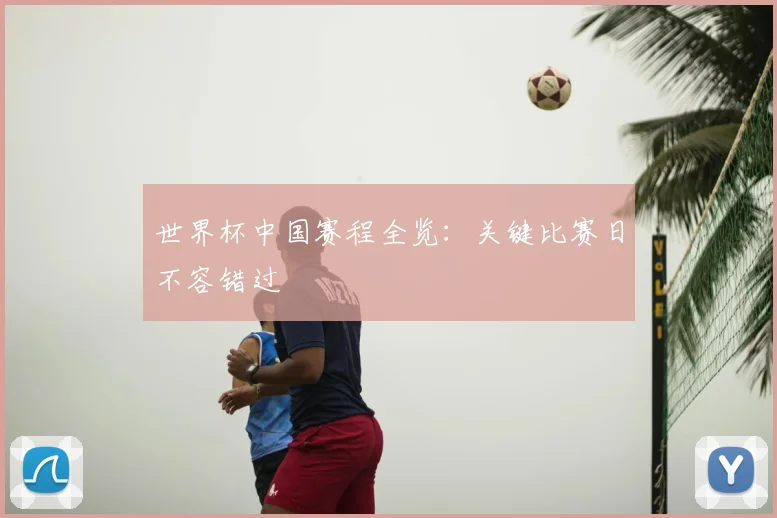 世界杯中国赛程全览：关键比赛日不容错过