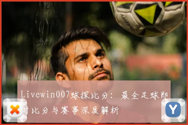 Livewin007球探比分：最全足球即时比分与赛事深度解析