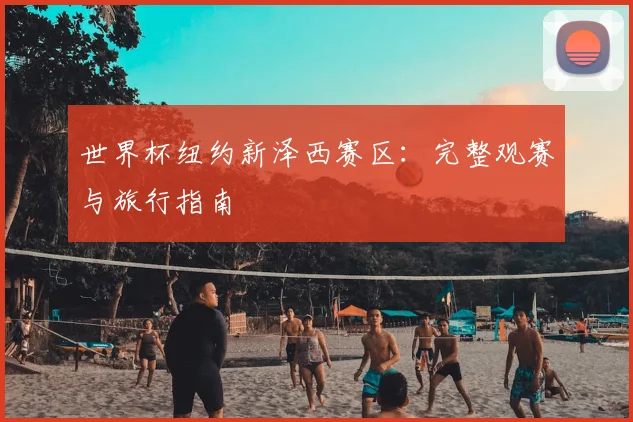 世界杯纽约新泽西赛区：完整观赛与旅行指南