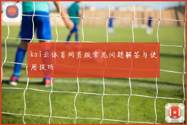 kai云体育网页版常见问题解答与使用技巧