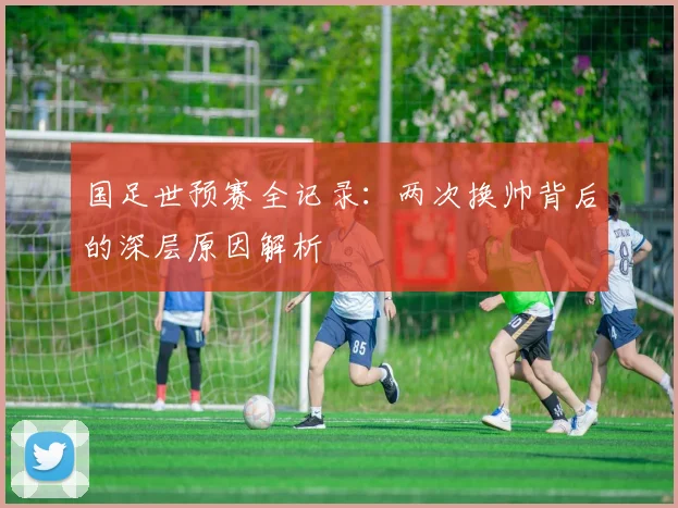 国足世预赛全记录：两次换帅背后的深层原因解析