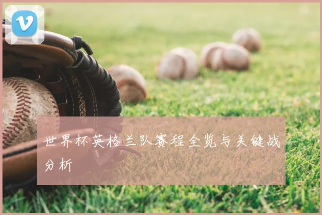 世界杯英格兰队赛程全览与关键战分析