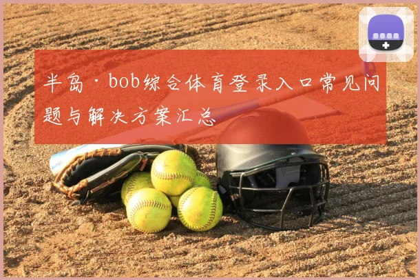 半岛·bob综合体育登录入口常见问题与解决方案汇总