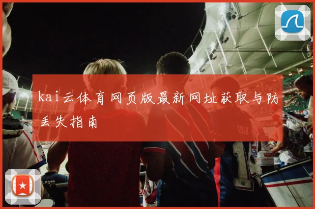 kai云体育网页版最新网址获取与防丢失指南